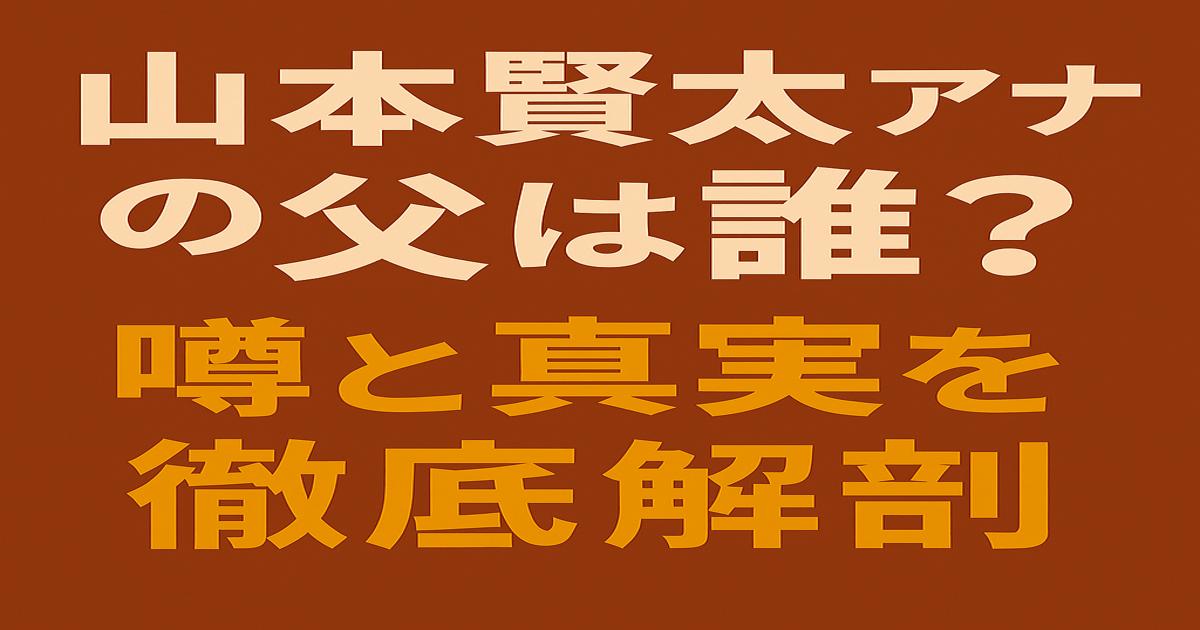 茶色の背景に「山本賢太アナの父は誰？噂と真実を徹底解剖」と書かれた記事タイトル画像。