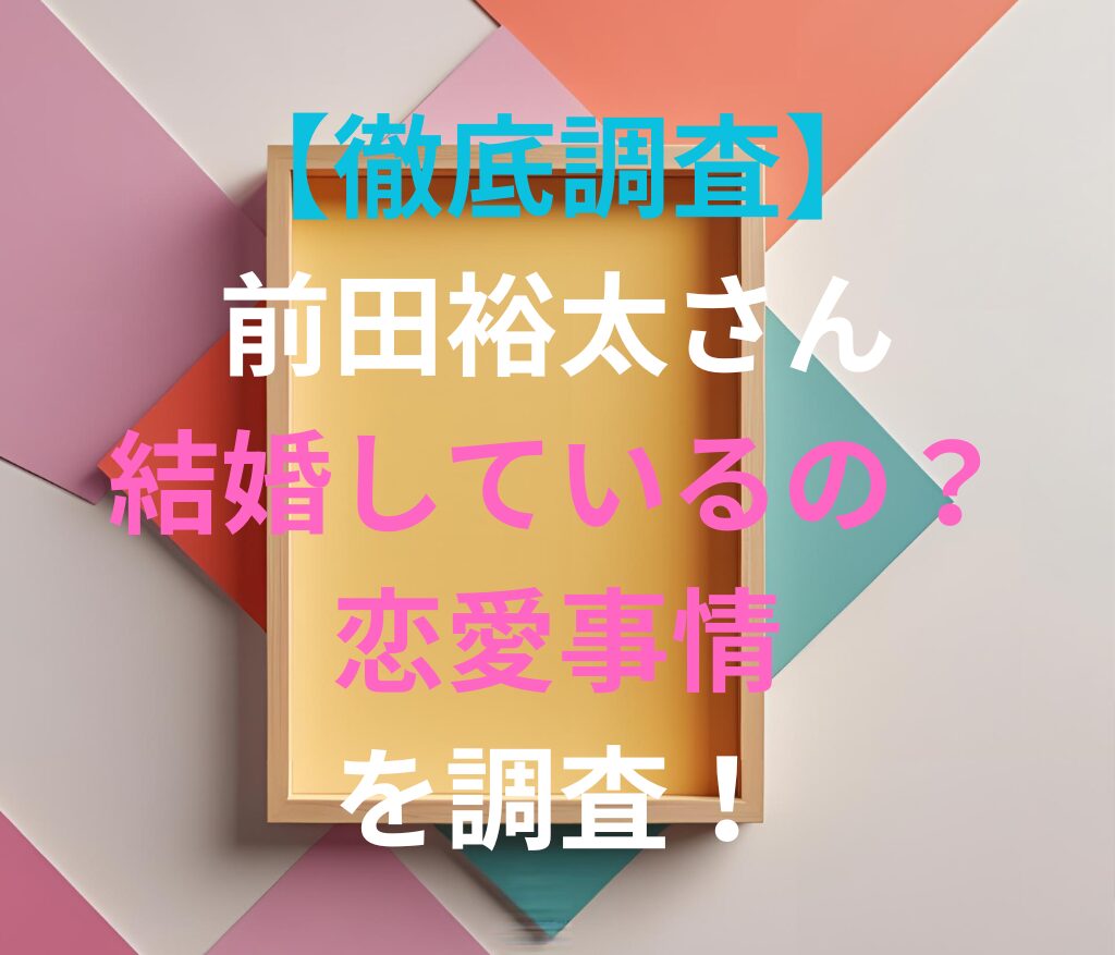 【徹底調査】前田裕太さん結婚しているの？恋愛事情を調査！と書かれた日本語のアイキャッチ画像。