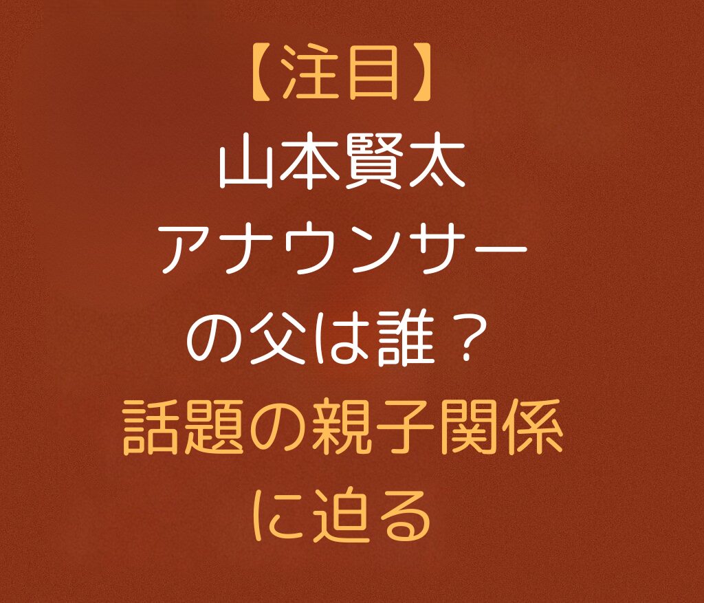 【注目】山本賢太アナウンサーの父は誰？話題の親子関係に迫ると書かれた日本語のアイキャッチ画像。