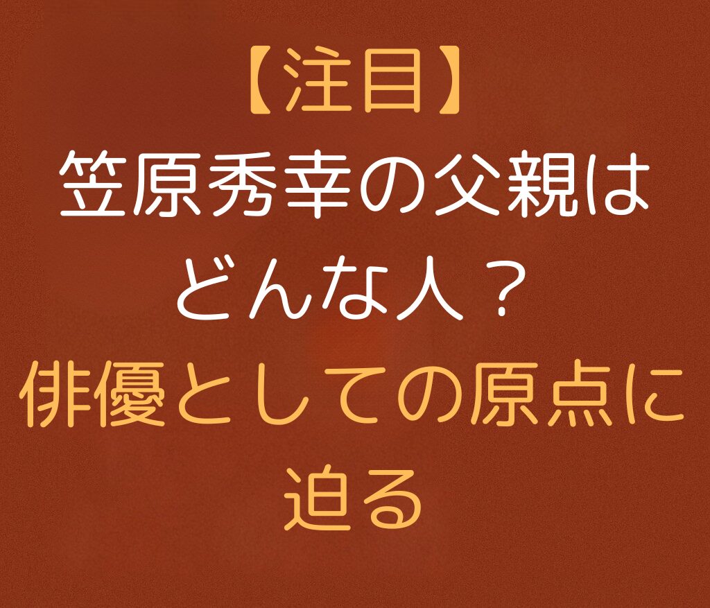 【注目】笠原秀幸の父親はどんな人？俳優としての原点に迫ると書かれた日本語のアイキャッチ画像。