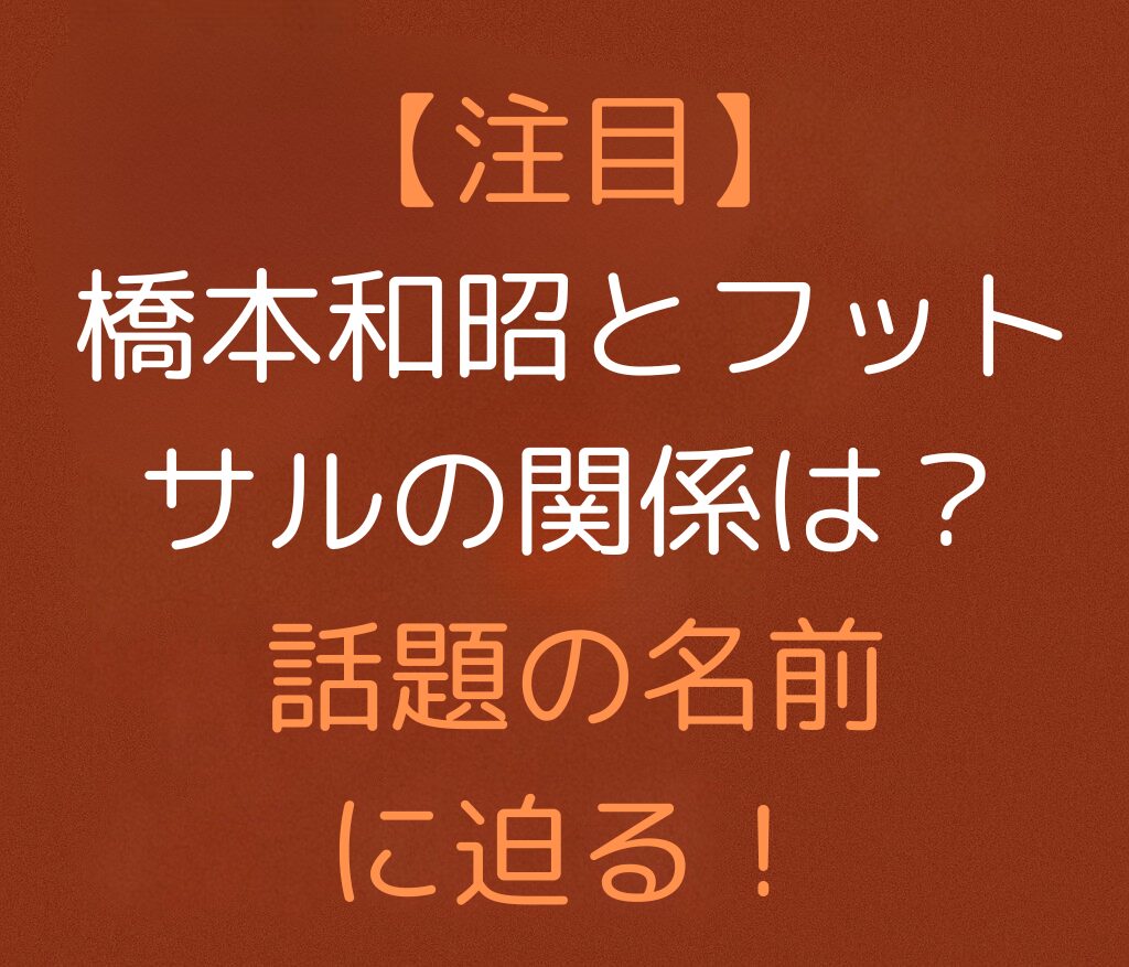 「【注目】橋本和昭とフットサルの関係は？ 話題の名前に迫る！」と書かれた日本語のアイキャッチ画像。