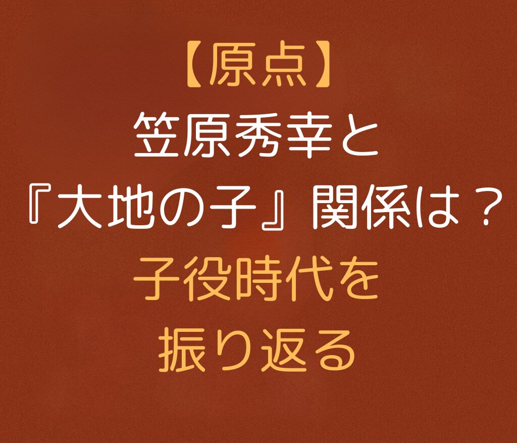 【原点】笠原秀幸と『大地の子』関係は？子役時代を振り返ると書かれた日本語のアイキャッチ画像。