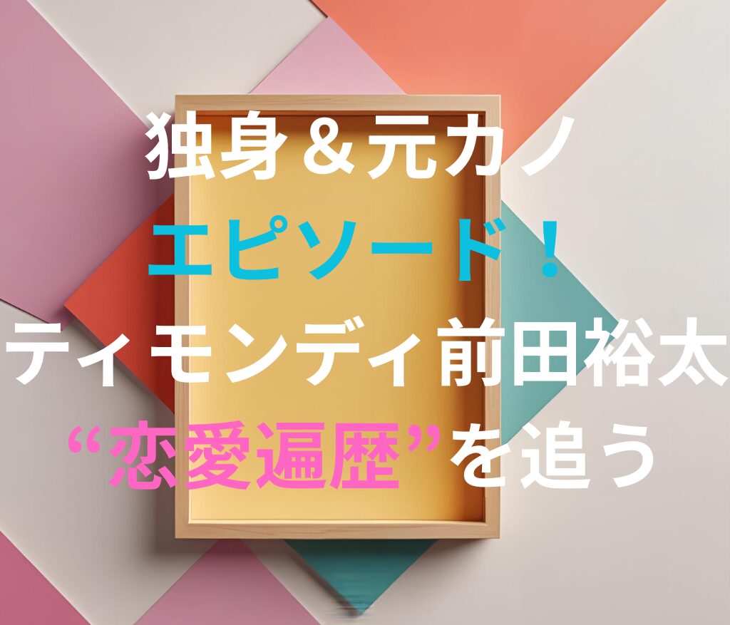独身＆元カノエピソード！ティモンディ前田裕太“恋愛遍歴”を追うと書かれた日本語のアイキャッチ画像。