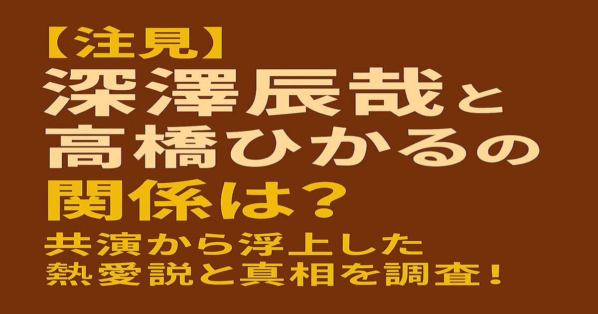 「深澤辰哉と高橋ひかるの関係は？熱愛の噂と共演歴に迫る」と書かれた見出し画像