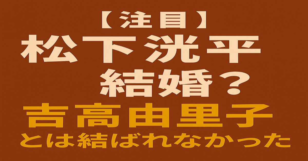 茶色の背景に「【注目】松下洸平 結婚？吉高由里子とは結ばれなかった」と大きく書かれた日本語タイトル画像。
