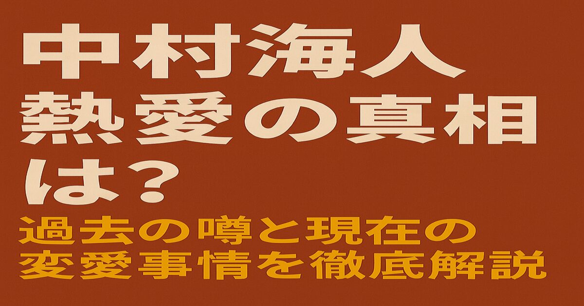 赤茶色の背景に「中村海人 熱愛の真相は？過去の噂と現在の恋愛事情を徹底解説」と書かれた日本語テキスト入りアイキャッチ画像。