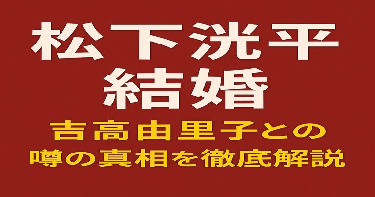 松下洸平の結婚と吉高由里子との噂の真相を徹底解説と書かれた赤茶色背景のアイキャッチ画像