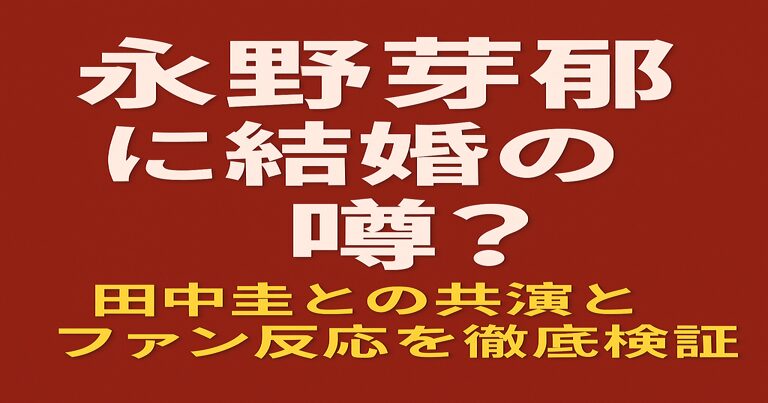 永野芽郁に結婚の噂？田中圭との共演やファン反応を徹底検証する記事用アイキャッチ画像