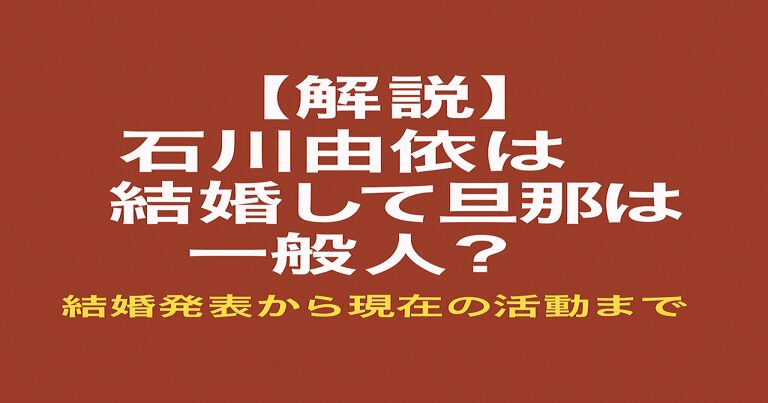 赤茶色の背景に『【解説】石川由依は結婚して旦那は一般人? 結婚発表から現在の活動まで』と配置されたシンプルなアイキャッチ画像