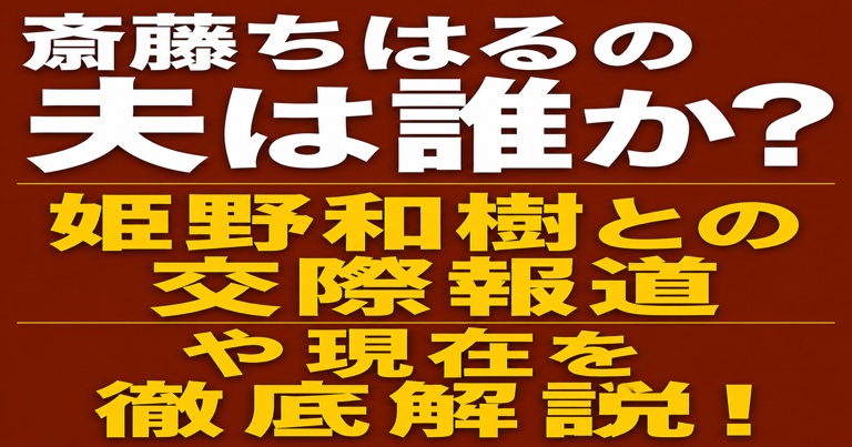 斎藤ちはるの夫は誰か？姫野和樹との交際報道や現在を徹底解説と書かれた赤茶色背景のアイキャッチ画像