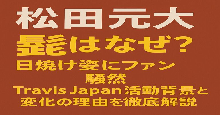 赤茶色の背景に白と黄色の文字で「松田元太 髭はなぜ? 日焼け姿にファン騒然 Travis Japan活動背景と変化の理由を徹底解説」と書かれたアイキャッチ画像