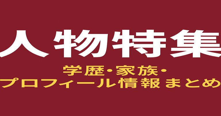 芸能人・俳優・女優の人物特集まとめ｜学歴・家族・プロフィール徹底解説