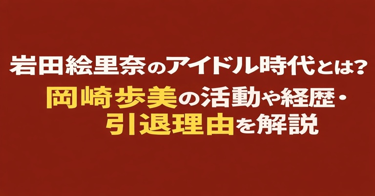 岩田絵里奈のアイドル時代と岡崎歩美の活動・経歴・引退理由を解説したアイキャッチ画像