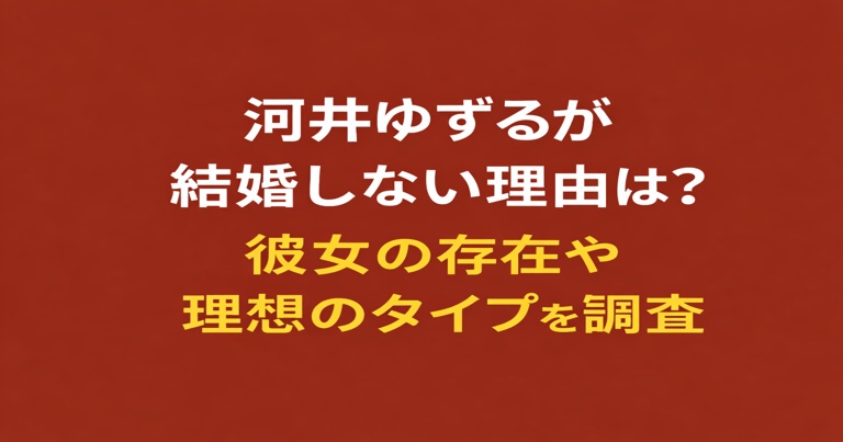 河井ゆずるが結婚しない理由や彼女の存在、理想のタイプについて解説したアイキャッチ画像