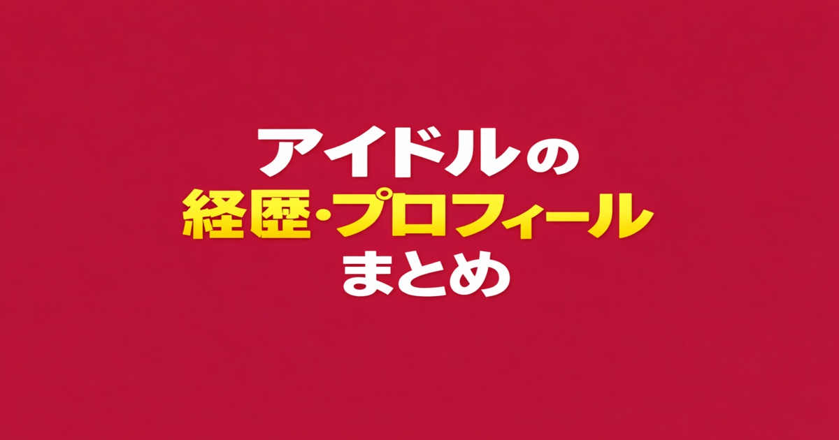 アイドルの経歴・プロフィールまとめ｜人気アイドルの人物情報を解説