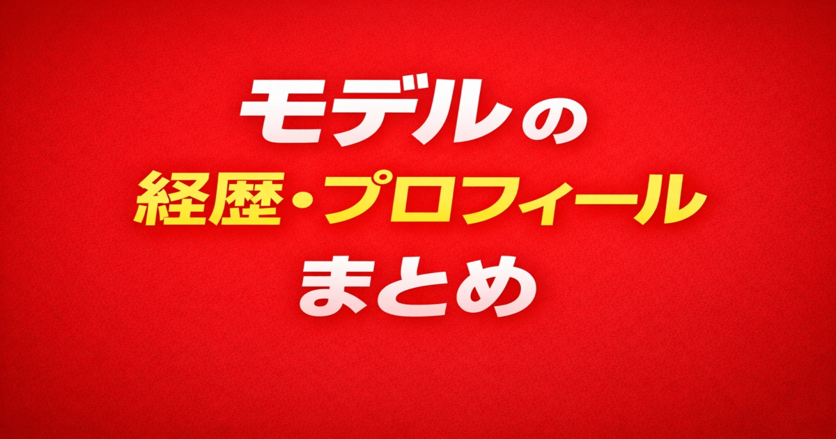 モデルの経歴・プロフィールまとめ｜人気モデルの人物情報を解説