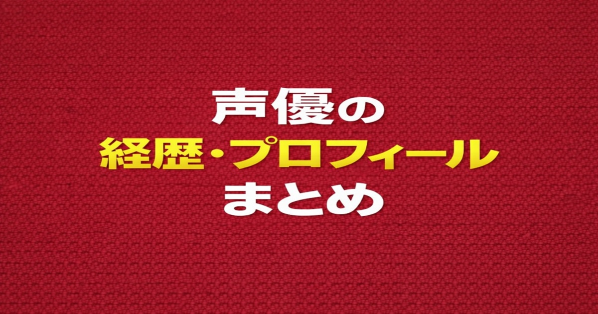 声優のプロフィール・経歴まとめ｜人気声優の学歴・代表作・人物像を解説